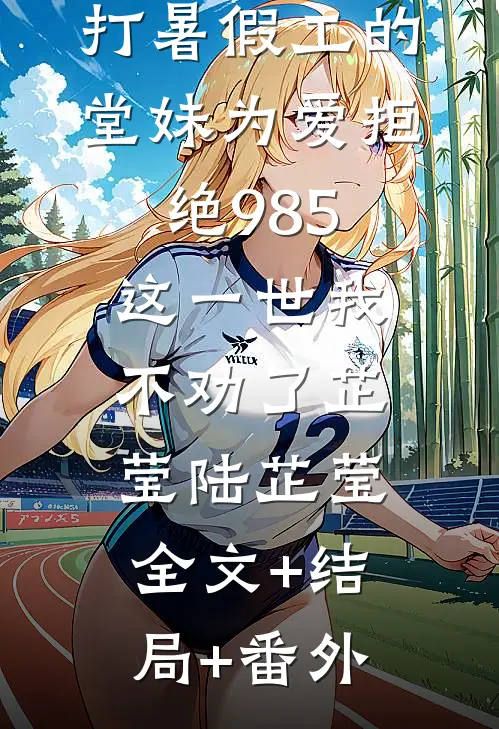 打暑假工的堂妹为爱拒绝985，这一世我不劝了芷莹陆芷莹:全文+结局+番外