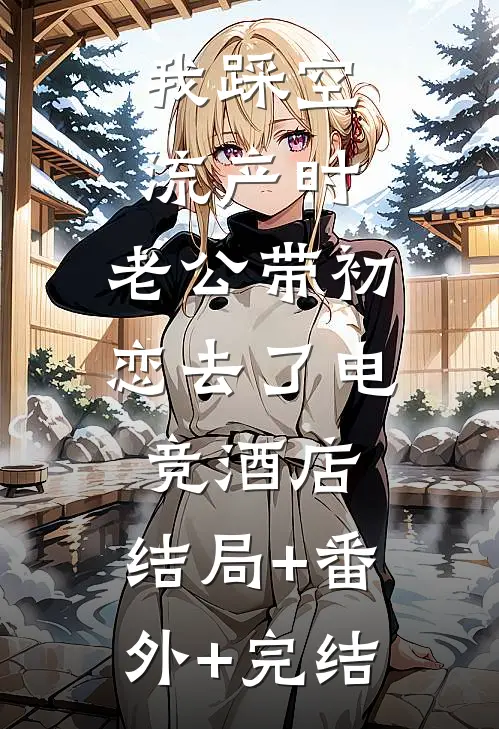我踩空流产时，老公带初恋去了电竞酒店:结局+番外+完结