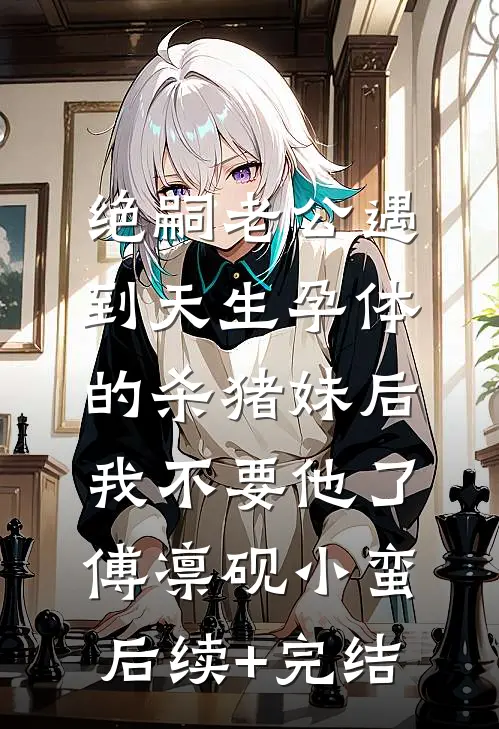 绝嗣老公遇到天生孕体的杀猪妹后，我不要他了傅凛砚小蛮后续+完结