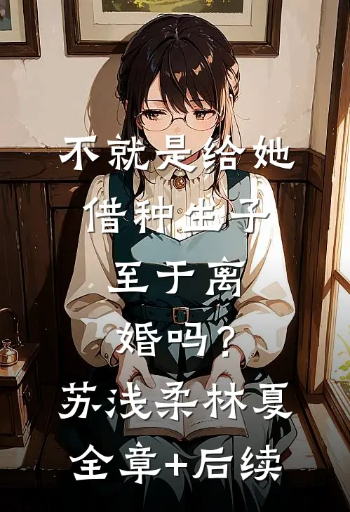 不就是给她借种生子，至于离婚吗？苏浅柔林夏全章+后续