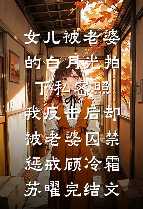 女儿被老婆的白月光拍下私密照，我反击后却被老婆囚禁惩戒顾冷霜苏曜完结文