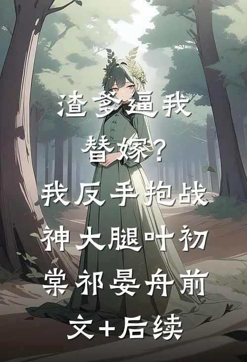 渣爹逼我替嫁？我反手抱战神大腿叶初棠祁晏舟:前文+后续