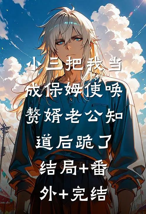 小三把我当成保姆使唤，赘婿老公知道后跪了:结局+番外+完结