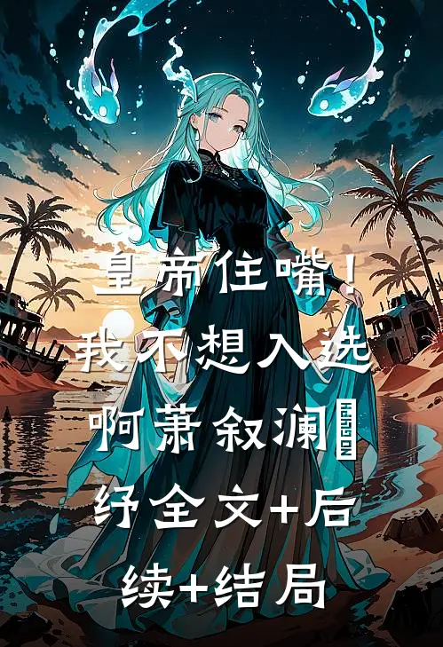 皇帝住嘴！我不想入选啊萧叙澜媱纾:全文+后续+结局