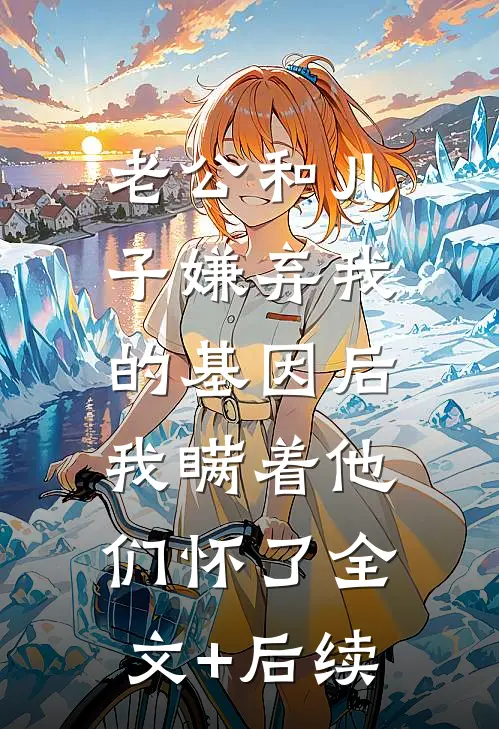 老公和儿子嫌弃我的基因后，我瞒着他们怀了全文+后续