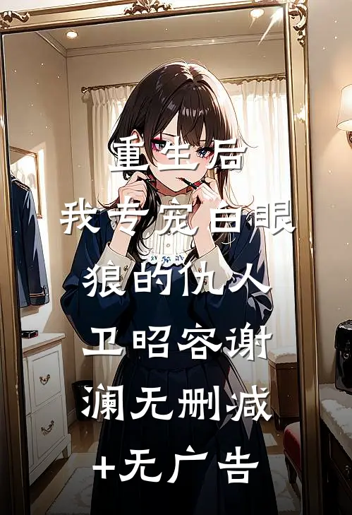 重生后，我专宠白眼狼的仇人卫昭容谢澜无删减+无广告