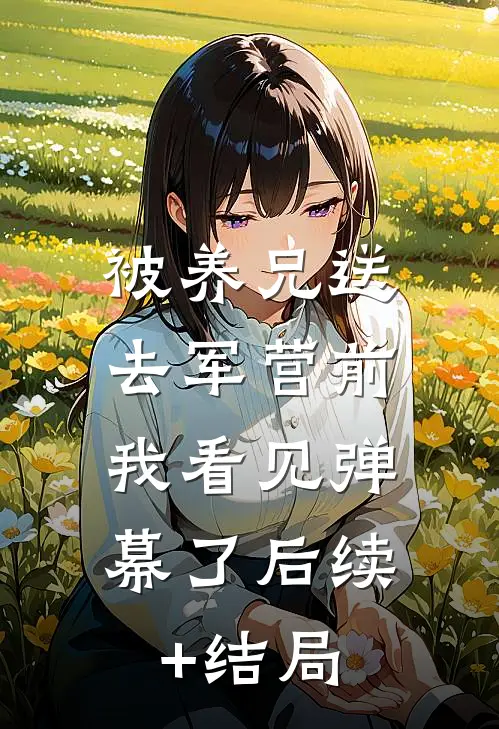 被养兄送去军营前，我看见弹幕了后续+结局