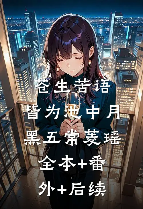 苍生苦语，皆为池中月黑五常菱瑶:全本+番外+后续