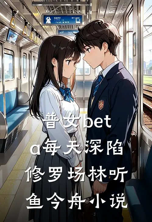 普女beta每天深陷修罗场林听鱼今舟小说
