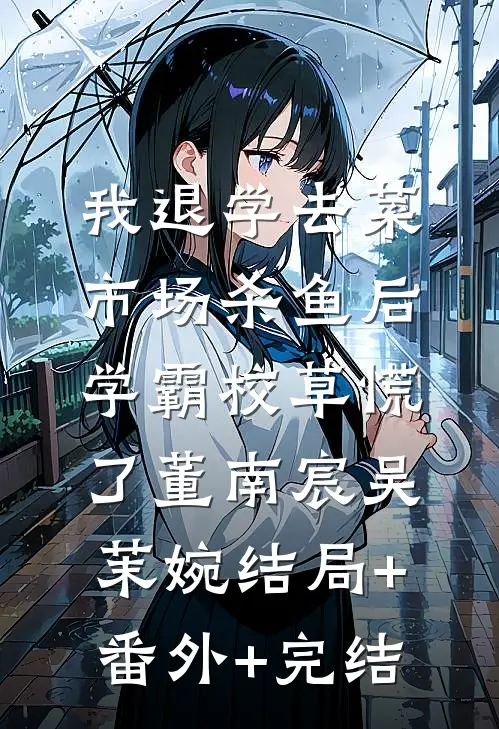 我退学去菜市场杀鱼后，学霸校草慌了董南宸吴茉婉结局+番外+完结