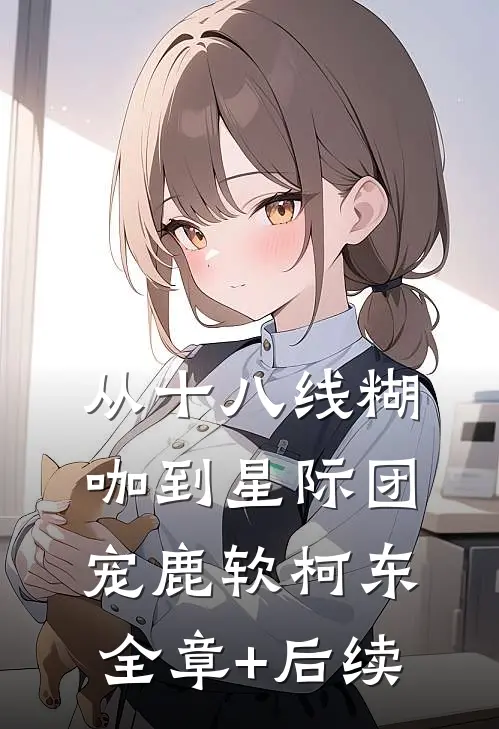 从十八线糊咖到星际团宠鹿软柯东全章+后续