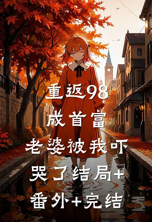 重返98成首富，老婆被我吓哭了结局+番外+完结
