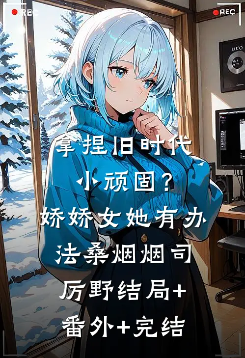 拿捏旧时代小顽固？娇娇女她有办法桑烟烟司厉野结局+番外+完结