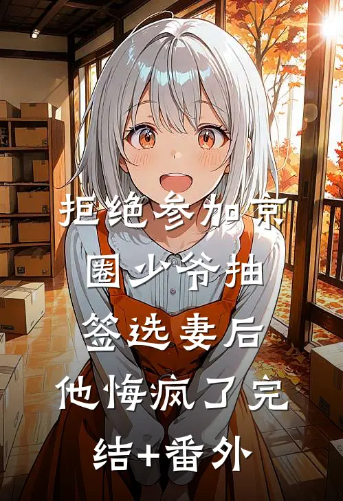拒绝参加京圈少爷抽签选妻后，他悔疯了完结+番外