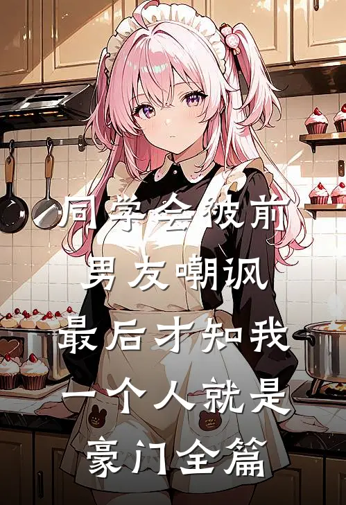 同学会被前男友嘲讽，最后才知我一个人就是豪门全篇