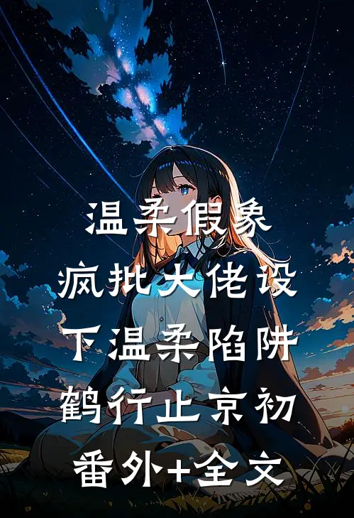 温柔假象：疯批大佬设下温柔陷阱鹤行止京初(番外)+(全文)