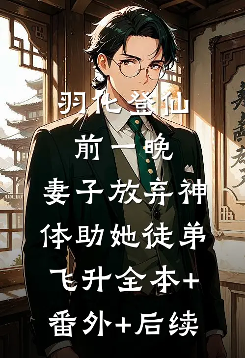 羽化登仙前一晚，妻子放弃神体助她徒弟飞升全本+番外+后续