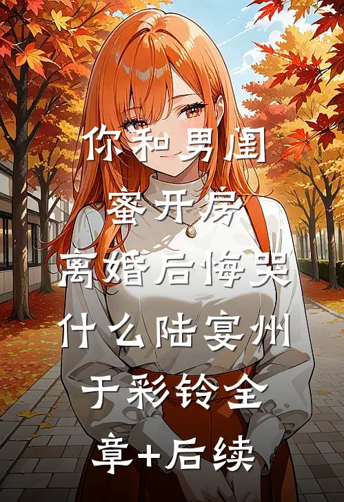 你和男闺蜜开房，离婚后悔哭什么陆宴州于彩铃全章+后续