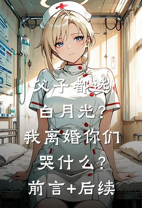 父子都选白月光？我离婚你们哭什么？前言+后续