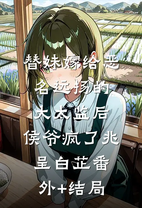 替妹嫁给恶名远扬的大太监后，侯爷疯了兆呈白芷(番外)+(结局)