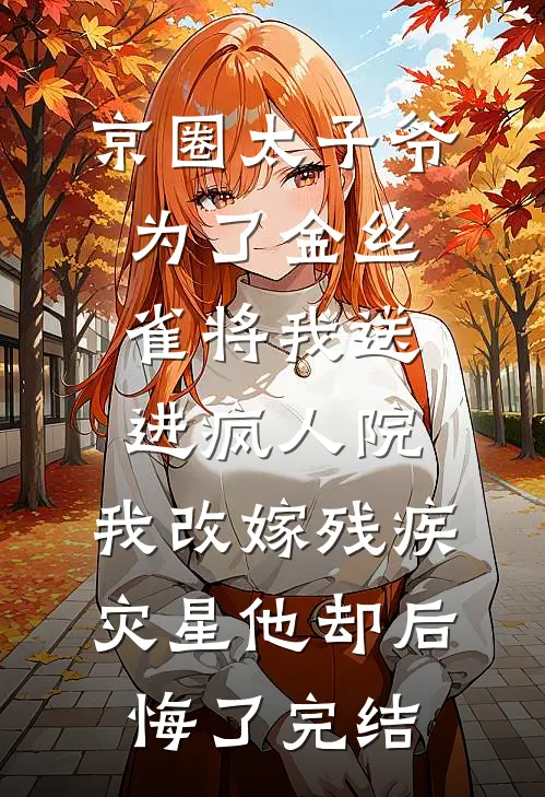 京圈太子爷为了金丝雀将我送进疯人院，我改嫁残疾灾星他却后悔了完结