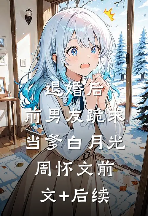 退婚后，前男友跪求当爹白月光周怀文前文+后续