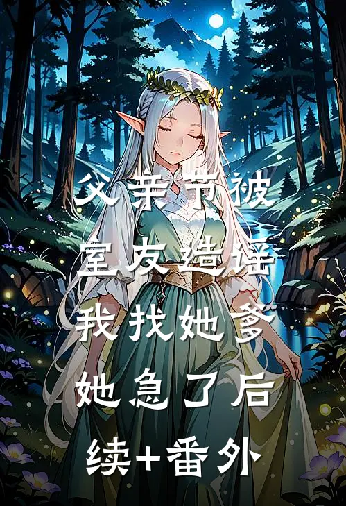 父亲节被室友造谣，我找她爹她急了后续+番外