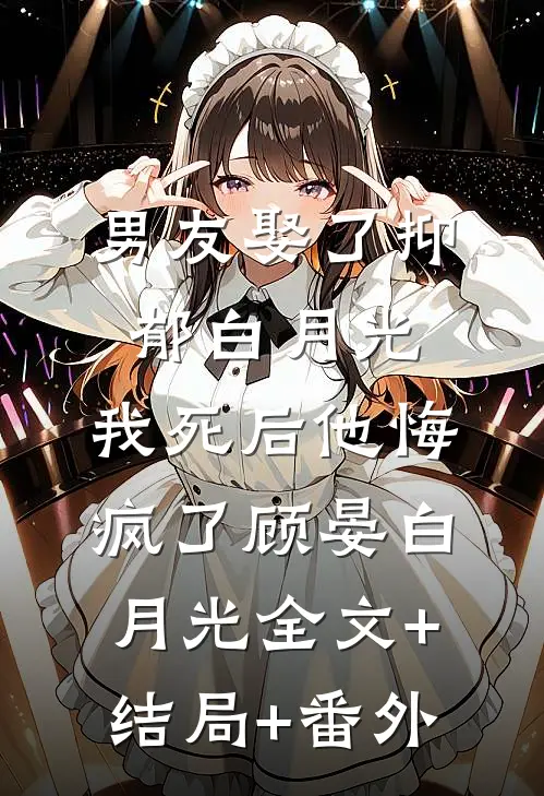 男友娶了抑郁白月光，我死后他悔疯了顾晏白月光全文+结局+番外