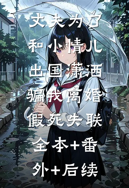 丈夫为了和小情儿出国潇洒，骗我离婚假死失联:全本+番外+后续