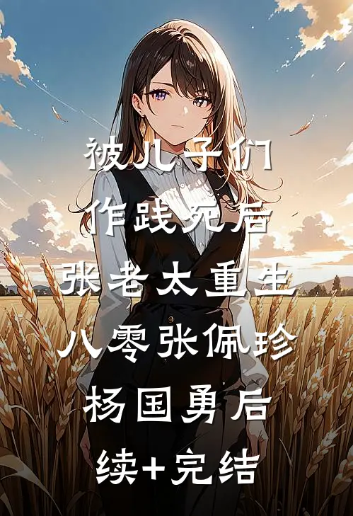 被儿子们作践死后，张老太重生八零张佩珍杨国勇后续+完结