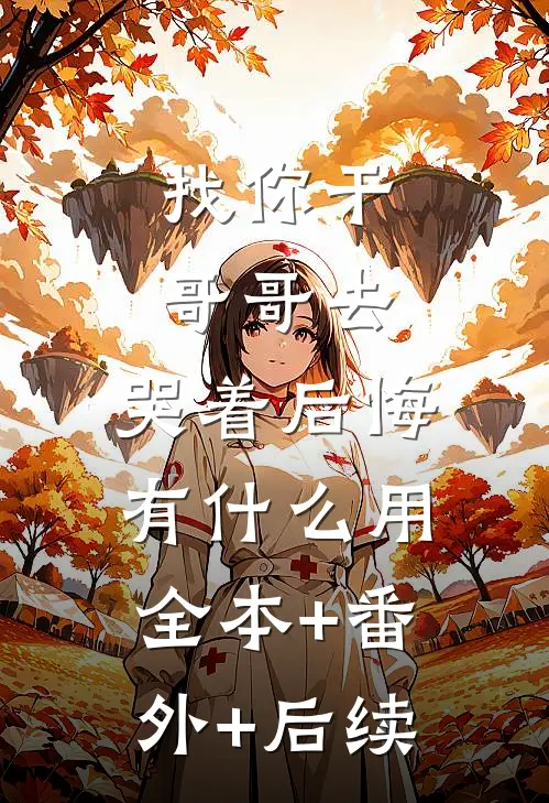 找你干哥哥去，哭着后悔有什么用全本+番外+后续