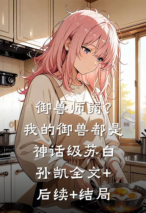 御兽师弱？我的御兽都是神话级苏白孙凯:全文+后续+结局