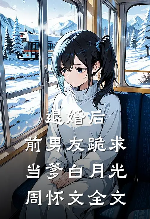 退婚后，前男友跪求当爹白月光周怀文全文