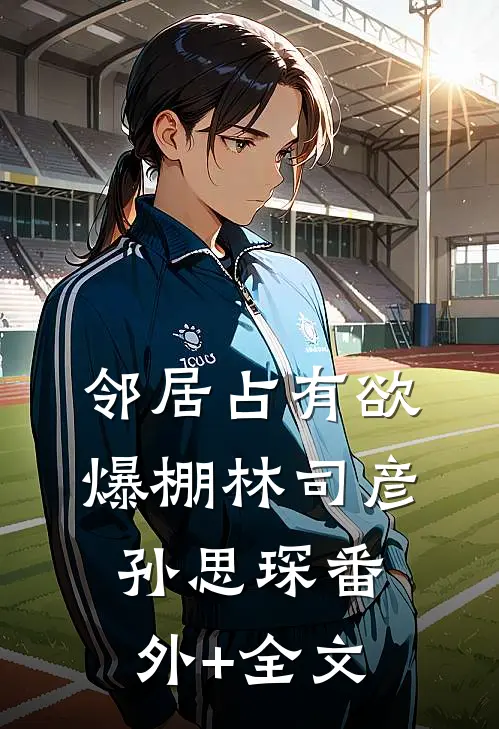 邻居占有欲爆棚林司彦孙思琛(番外)+(全文)