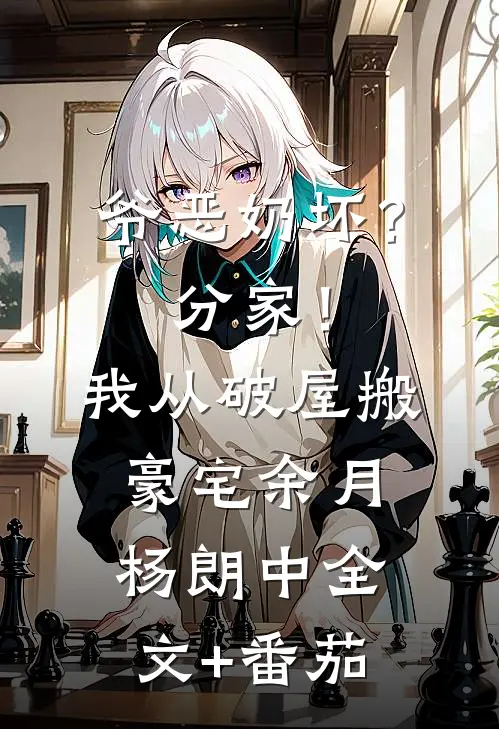 爷恶奶坏？分家！我从破屋搬豪宅余月杨朗中全文+番茄