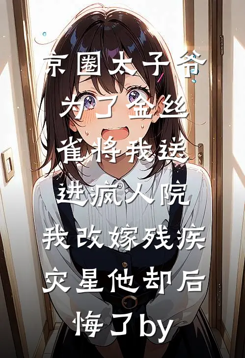 京圈太子爷为了金丝雀将我送进疯人院，我改嫁残疾灾星他却后悔了by