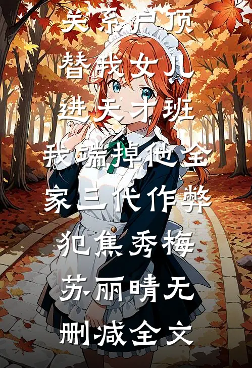 关系户顶替我女儿进天才班，我端掉他全家三代作弊犯焦秀梅苏丽晴无删减全文