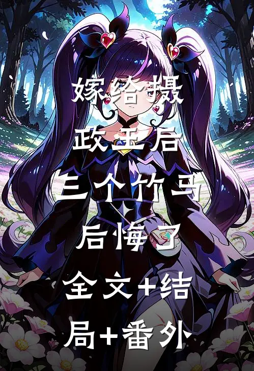 嫁给摄政王后，三个竹马后悔了:全文+结局+番外