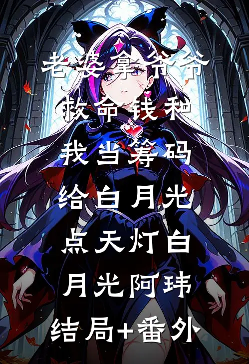 老婆拿爷爷救命钱和我当筹码给白月光点天灯白月光阿玮:结局+番外