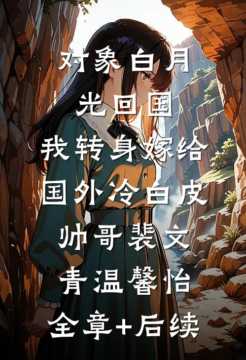 对象白月光回国，我转身嫁给国外冷白皮帅哥裴文青温馨怡:全章+后续
