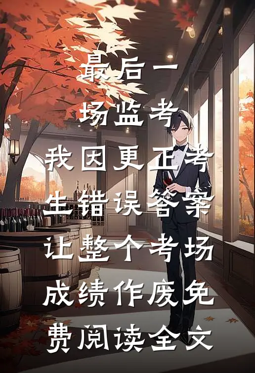 最后一场监考，我因更正考生错误答案，让整个考场成绩作废免费阅读全文