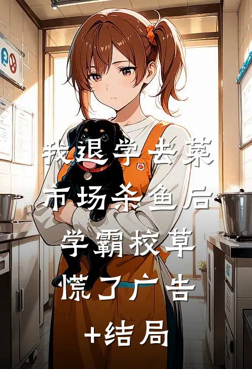 我退学去菜市场杀鱼后，学霸校草慌了广告+结局