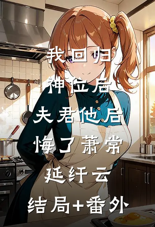 我回归神位后，夫君他后悔了萧常延纤云:结局+番外