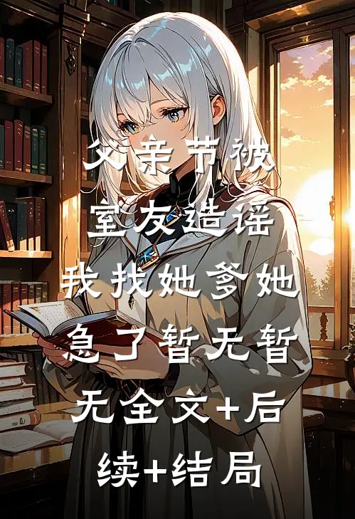 父亲节被室友造谣，我找她爹她急了暂无暂无全文+后续+结局