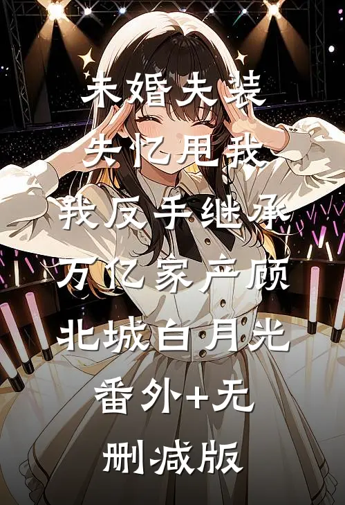 未婚夫装失忆甩我，我反手继承万亿家产顾北城白月光:番外+无删减版