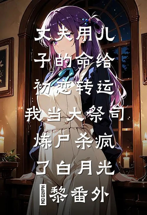 丈夫用儿子的命给初恋转运，我当大祭司炼尸杀疯了白月光靑黎番外