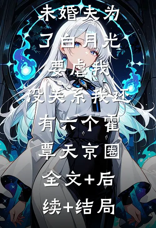 未婚夫为了白月光要虐我，没关系我还有六个霍覃天京圈:全文+后续+结局