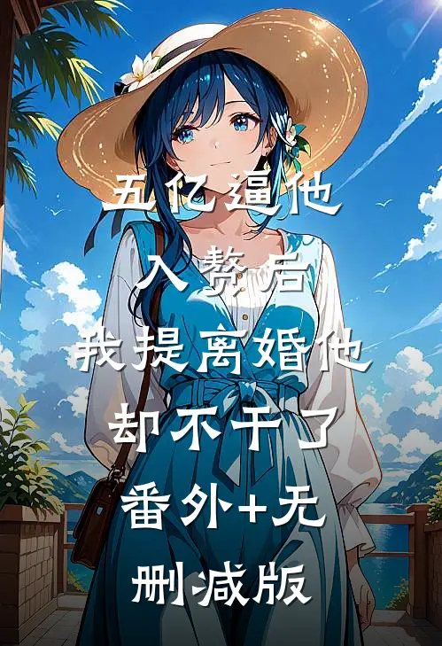 五亿逼他入赘后，我提离婚他却不干了.:番外+无删减版