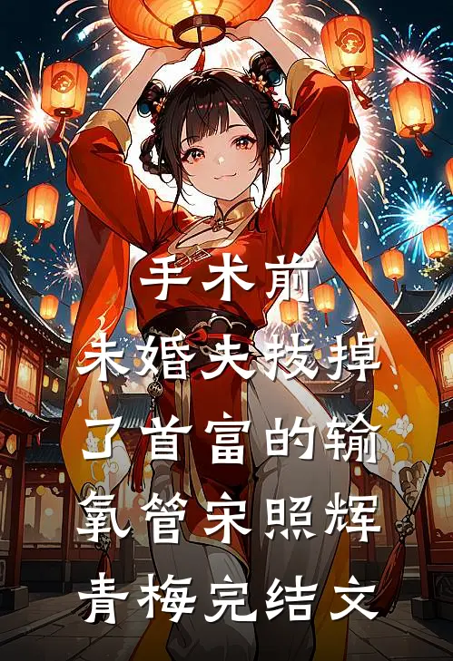 手术前，未婚夫拔掉了首富的输氧管宋照辉青梅完结文