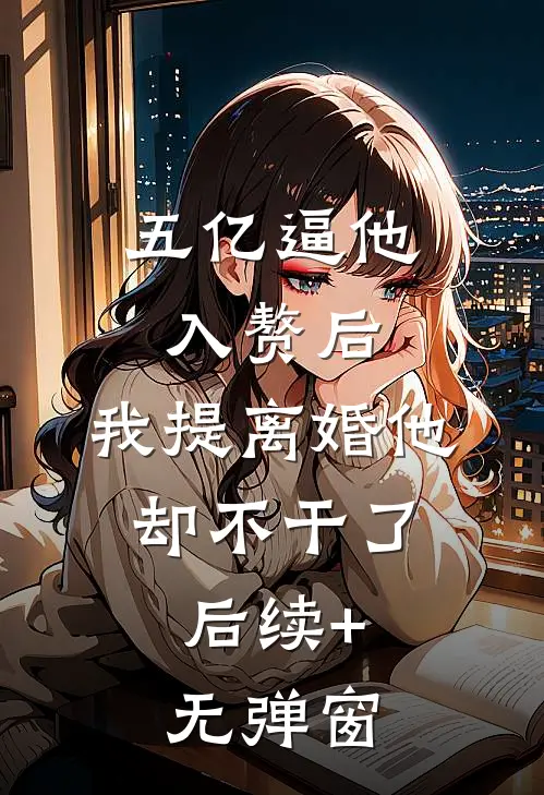 五亿逼他入赘后，我提离婚他却不干了.后续+无弹窗